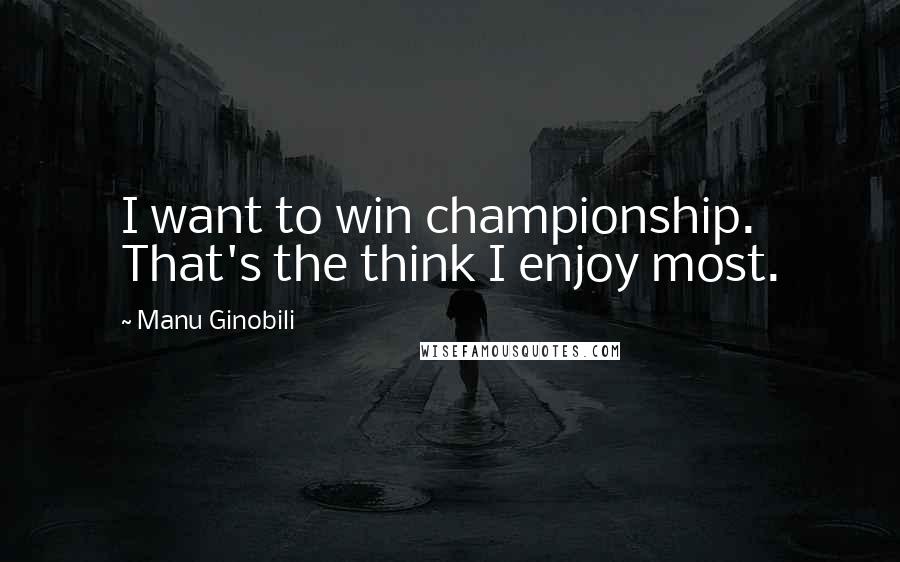 Manu Ginobili Quotes: I want to win championship. That's the think I enjoy most.