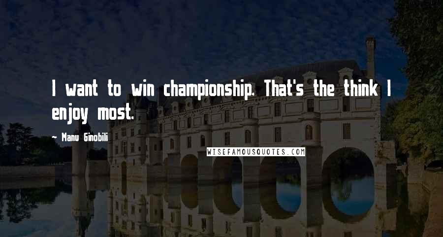 Manu Ginobili Quotes: I want to win championship. That's the think I enjoy most.