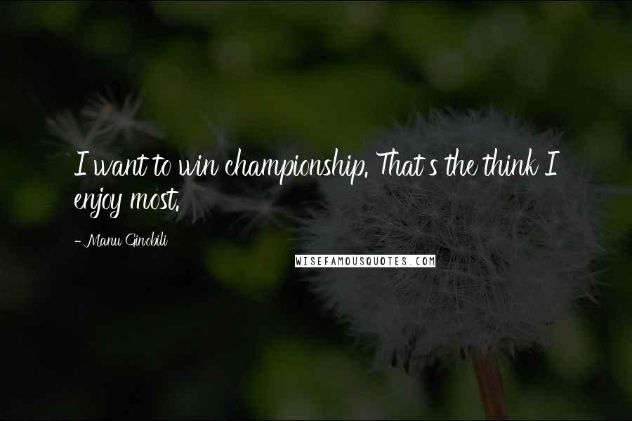 Manu Ginobili Quotes: I want to win championship. That's the think I enjoy most.