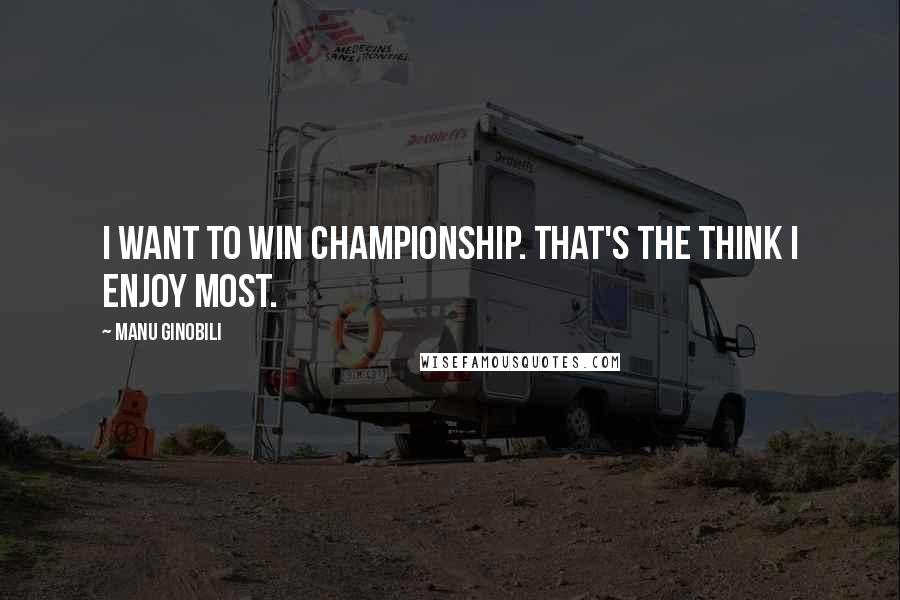 Manu Ginobili Quotes: I want to win championship. That's the think I enjoy most.