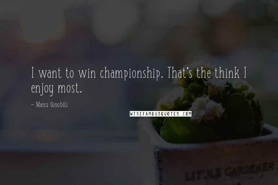 Manu Ginobili Quotes: I want to win championship. That's the think I enjoy most.