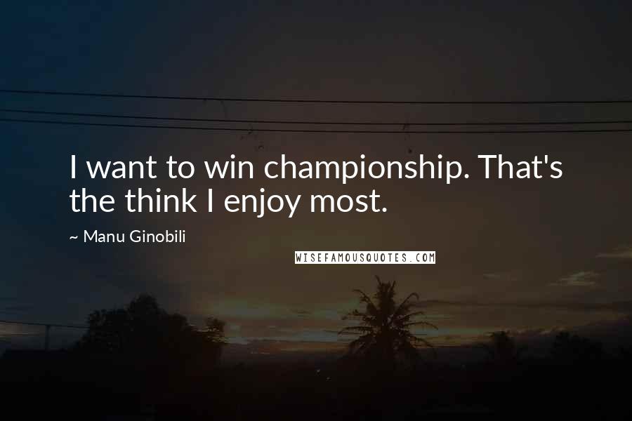 Manu Ginobili Quotes: I want to win championship. That's the think I enjoy most.