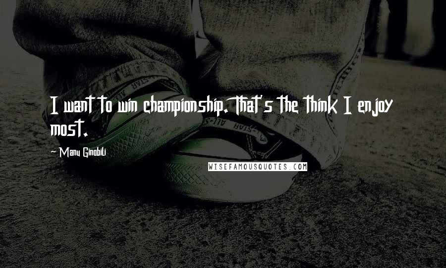Manu Ginobili Quotes: I want to win championship. That's the think I enjoy most.