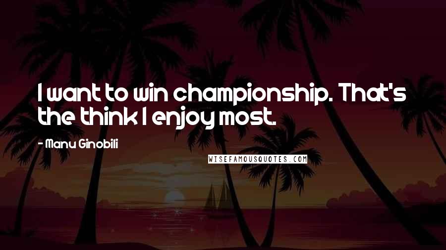 Manu Ginobili Quotes: I want to win championship. That's the think I enjoy most.