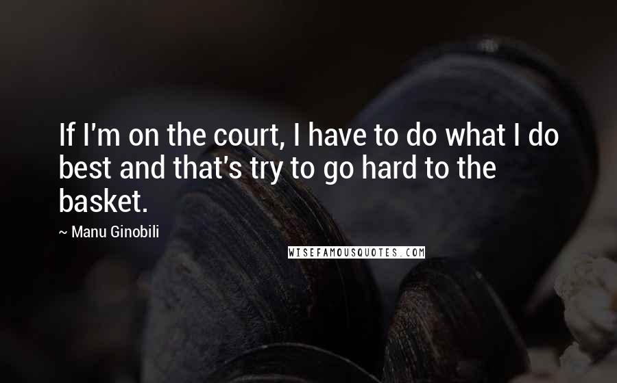 Manu Ginobili Quotes: If I'm on the court, I have to do what I do best and that's try to go hard to the basket.