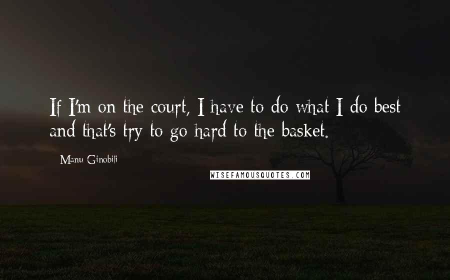 Manu Ginobili Quotes: If I'm on the court, I have to do what I do best and that's try to go hard to the basket.