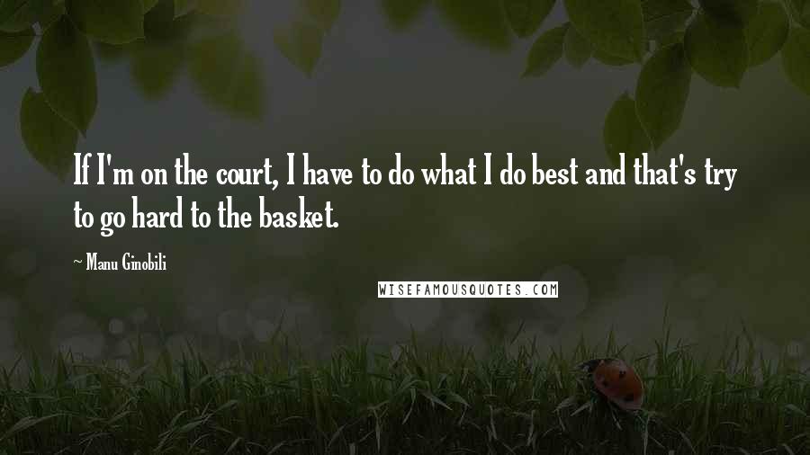 Manu Ginobili Quotes: If I'm on the court, I have to do what I do best and that's try to go hard to the basket.