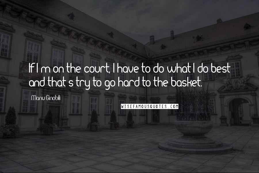 Manu Ginobili Quotes: If I'm on the court, I have to do what I do best and that's try to go hard to the basket.