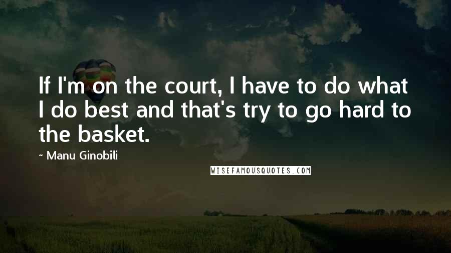 Manu Ginobili Quotes: If I'm on the court, I have to do what I do best and that's try to go hard to the basket.