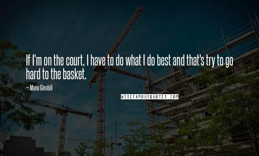 Manu Ginobili Quotes: If I'm on the court, I have to do what I do best and that's try to go hard to the basket.