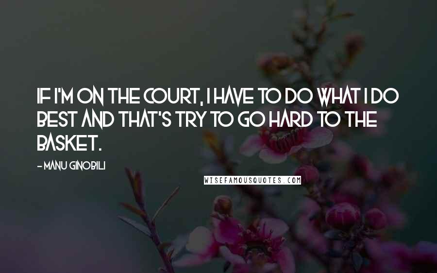 Manu Ginobili Quotes: If I'm on the court, I have to do what I do best and that's try to go hard to the basket.