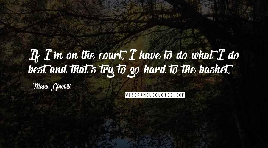 Manu Ginobili Quotes: If I'm on the court, I have to do what I do best and that's try to go hard to the basket.