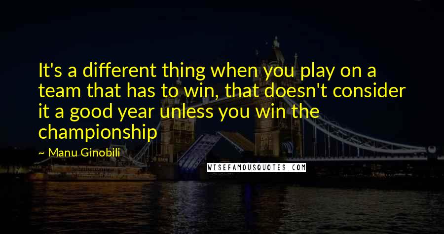 Manu Ginobili Quotes: It's a different thing when you play on a team that has to win, that doesn't consider it a good year unless you win the championship