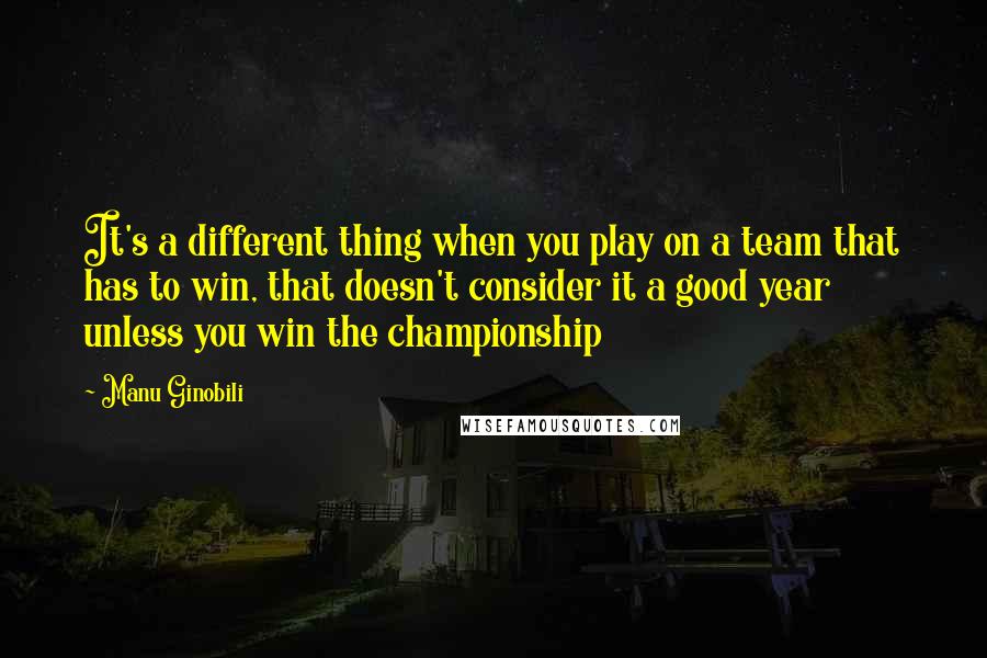 Manu Ginobili Quotes: It's a different thing when you play on a team that has to win, that doesn't consider it a good year unless you win the championship