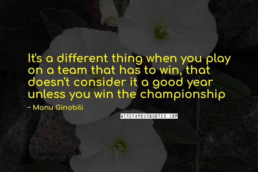 Manu Ginobili Quotes: It's a different thing when you play on a team that has to win, that doesn't consider it a good year unless you win the championship