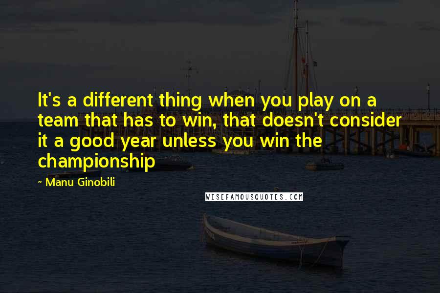 Manu Ginobili Quotes: It's a different thing when you play on a team that has to win, that doesn't consider it a good year unless you win the championship