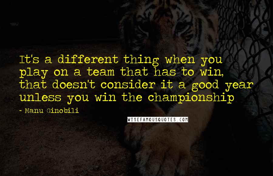 Manu Ginobili Quotes: It's a different thing when you play on a team that has to win, that doesn't consider it a good year unless you win the championship