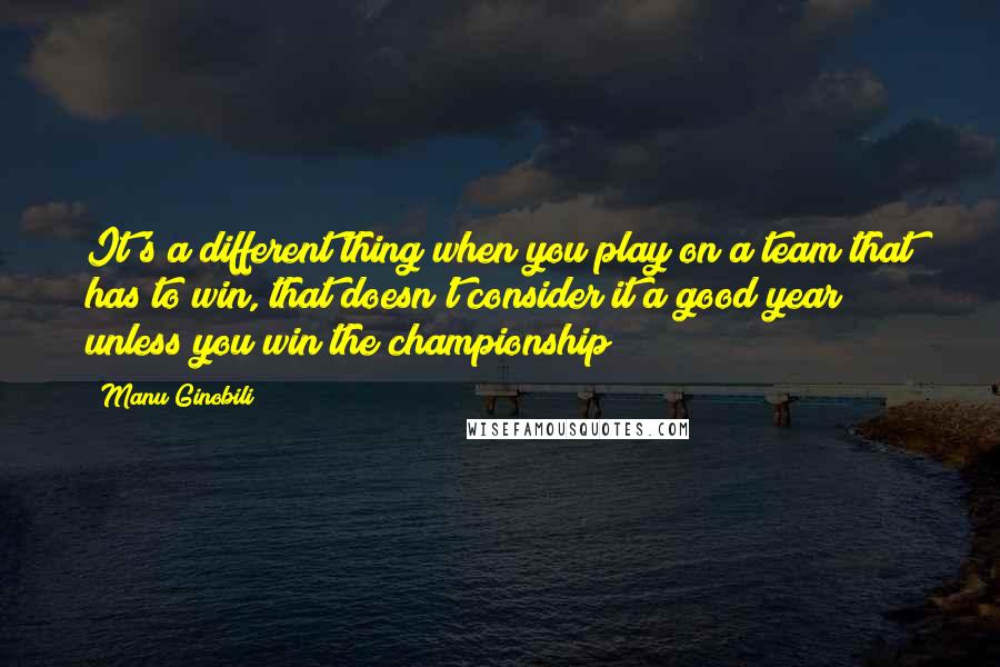 Manu Ginobili Quotes: It's a different thing when you play on a team that has to win, that doesn't consider it a good year unless you win the championship