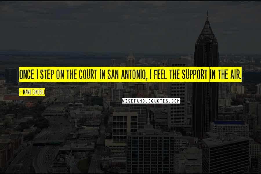 Manu Ginobili Quotes: Once I step on the court in San Antonio, I feel the support in the air.