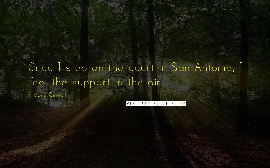 Manu Ginobili Quotes: Once I step on the court in San Antonio, I feel the support in the air.