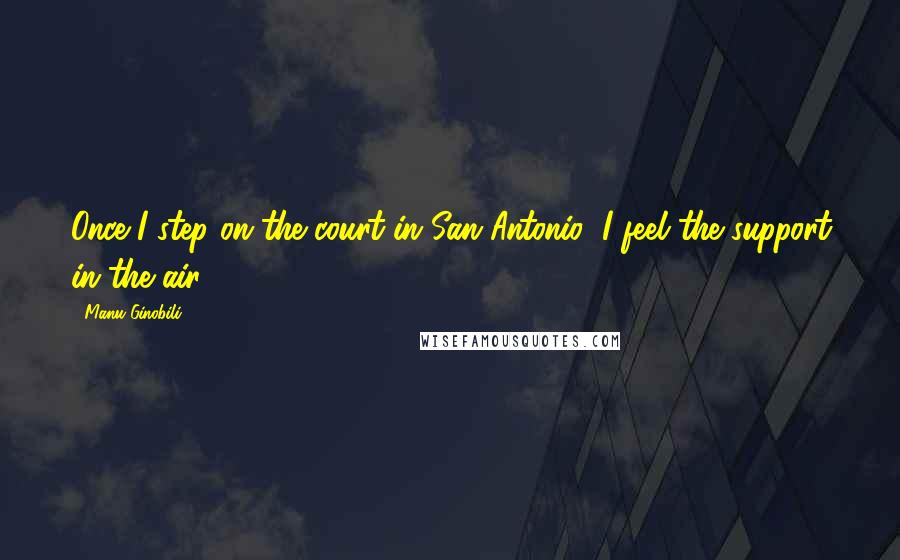 Manu Ginobili Quotes: Once I step on the court in San Antonio, I feel the support in the air.