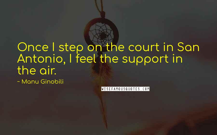 Manu Ginobili Quotes: Once I step on the court in San Antonio, I feel the support in the air.