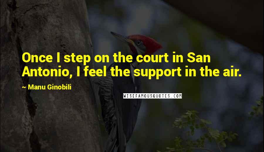 Manu Ginobili Quotes: Once I step on the court in San Antonio, I feel the support in the air.