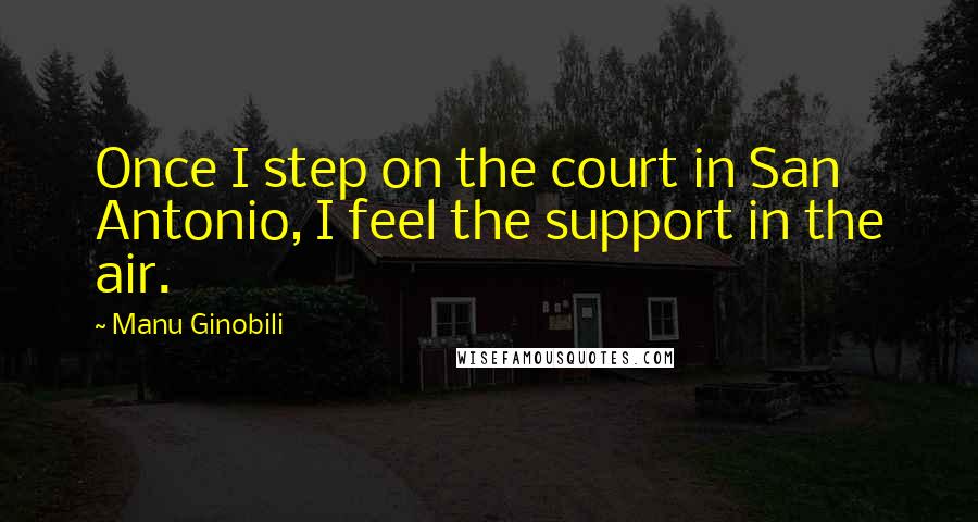 Manu Ginobili Quotes: Once I step on the court in San Antonio, I feel the support in the air.