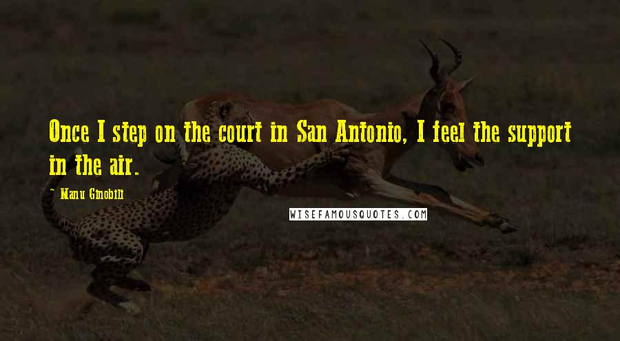 Manu Ginobili Quotes: Once I step on the court in San Antonio, I feel the support in the air.
