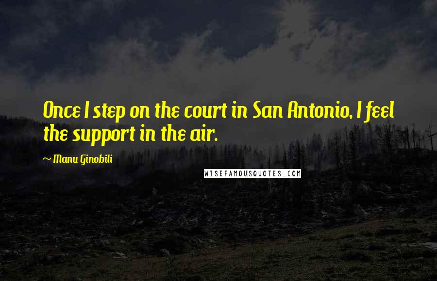 Manu Ginobili Quotes: Once I step on the court in San Antonio, I feel the support in the air.
