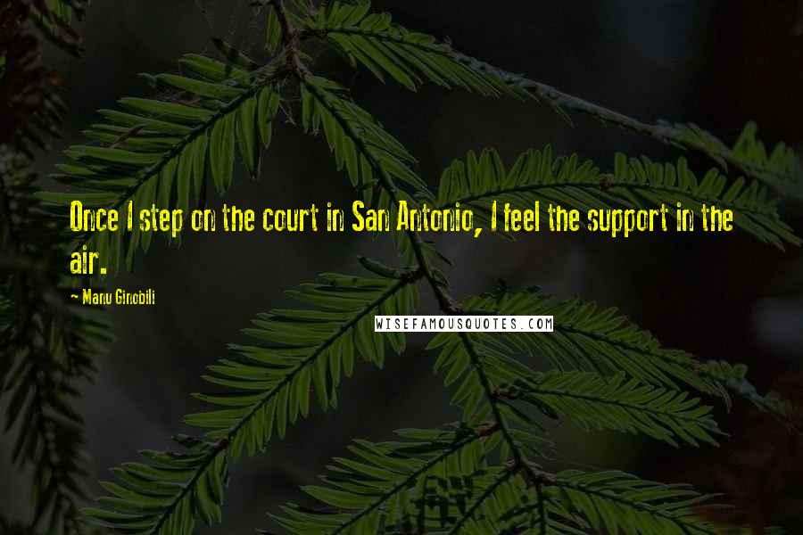 Manu Ginobili Quotes: Once I step on the court in San Antonio, I feel the support in the air.