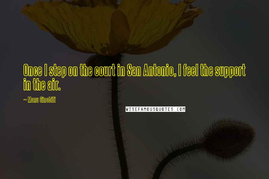 Manu Ginobili Quotes: Once I step on the court in San Antonio, I feel the support in the air.