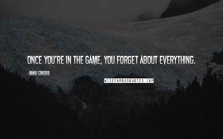 Manu Ginobili Quotes: Once you're in the game, you forget about everything.