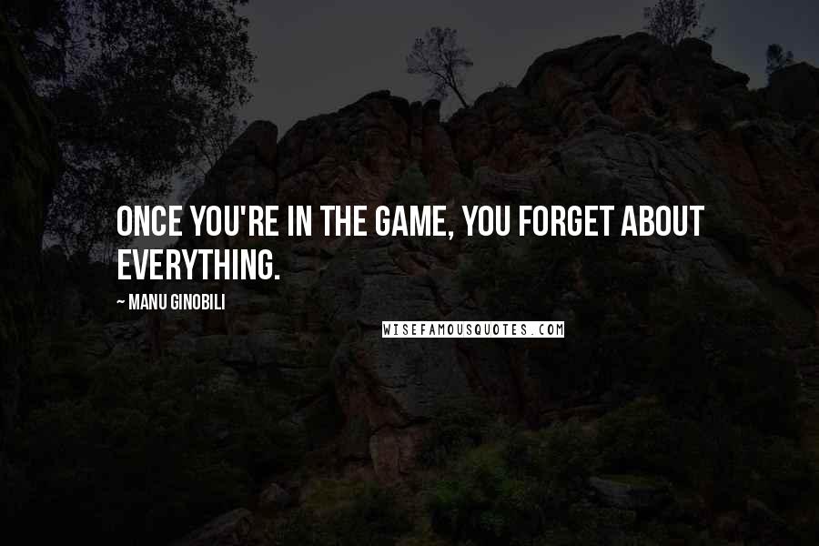 Manu Ginobili Quotes: Once you're in the game, you forget about everything.