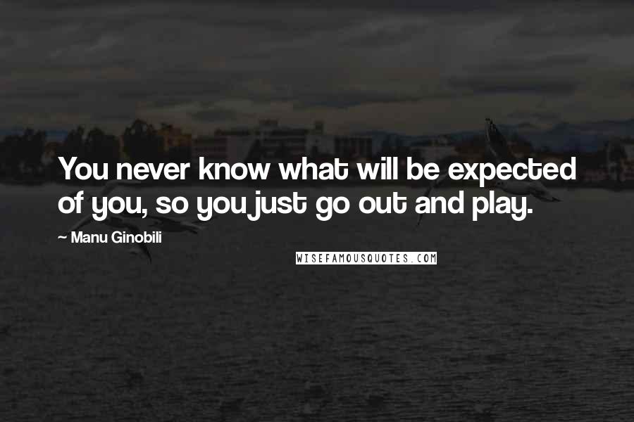 Manu Ginobili Quotes: You never know what will be expected of you, so you just go out and play.