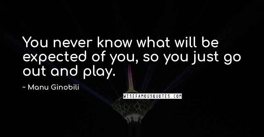 Manu Ginobili Quotes: You never know what will be expected of you, so you just go out and play.