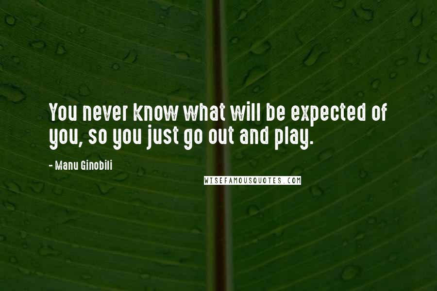 Manu Ginobili Quotes: You never know what will be expected of you, so you just go out and play.