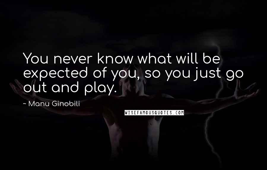 Manu Ginobili Quotes: You never know what will be expected of you, so you just go out and play.