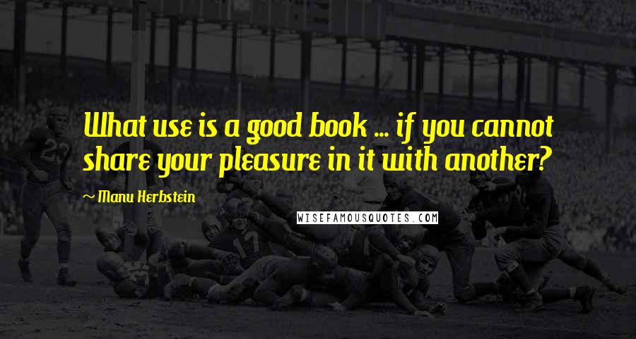 Manu Herbstein Quotes: What use is a good book ... if you cannot share your pleasure in it with another?