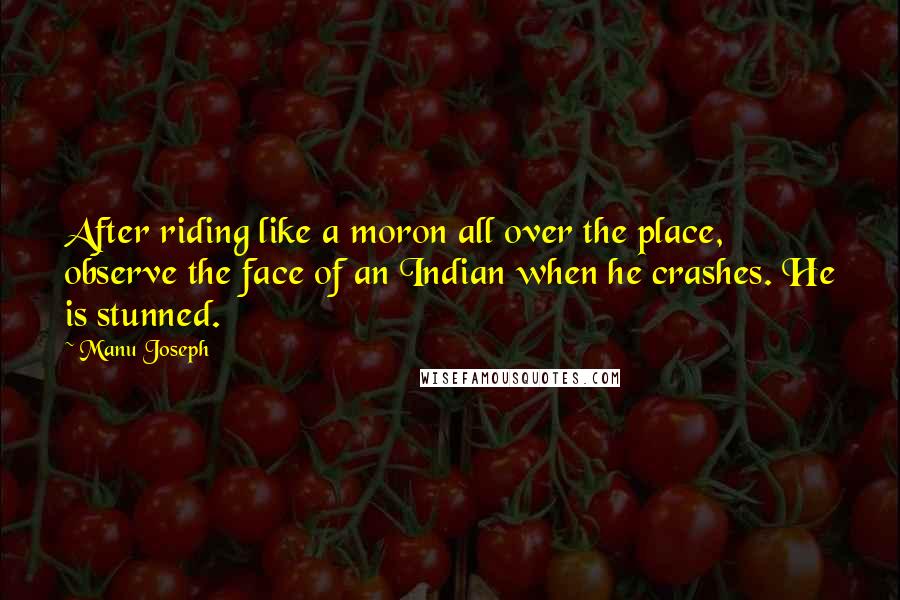 Manu Joseph Quotes: After riding like a moron all over the place, observe the face of an Indian when he crashes. He is stunned.