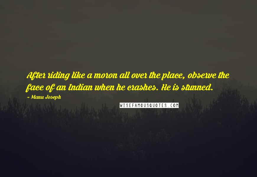 Manu Joseph Quotes: After riding like a moron all over the place, observe the face of an Indian when he crashes. He is stunned.