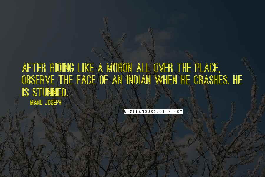 Manu Joseph Quotes: After riding like a moron all over the place, observe the face of an Indian when he crashes. He is stunned.