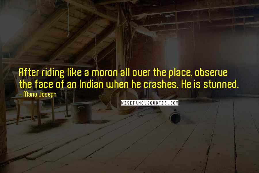 Manu Joseph Quotes: After riding like a moron all over the place, observe the face of an Indian when he crashes. He is stunned.