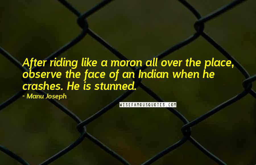 Manu Joseph Quotes: After riding like a moron all over the place, observe the face of an Indian when he crashes. He is stunned.