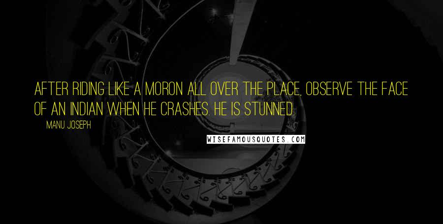 Manu Joseph Quotes: After riding like a moron all over the place, observe the face of an Indian when he crashes. He is stunned.