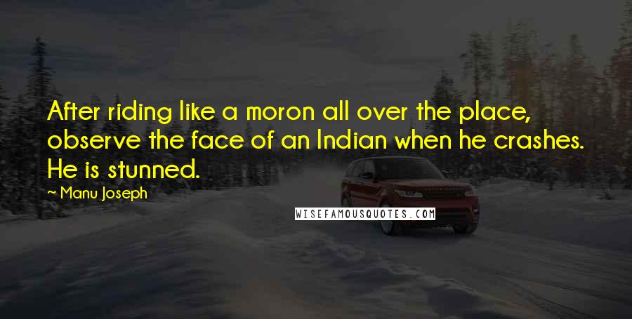 Manu Joseph Quotes: After riding like a moron all over the place, observe the face of an Indian when he crashes. He is stunned.