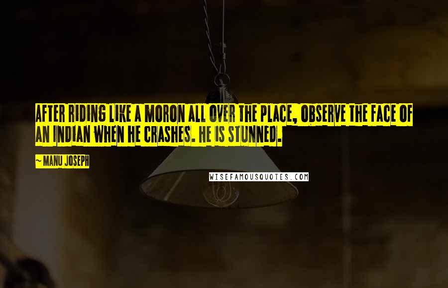 Manu Joseph Quotes: After riding like a moron all over the place, observe the face of an Indian when he crashes. He is stunned.