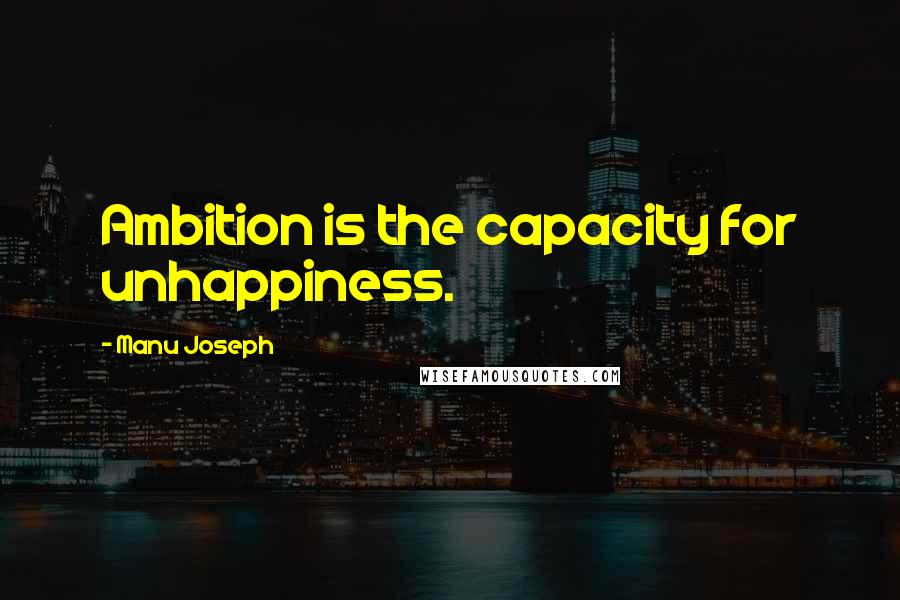 Manu Joseph Quotes: Ambition is the capacity for unhappiness.