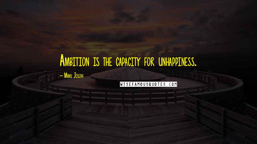 Manu Joseph Quotes: Ambition is the capacity for unhappiness.