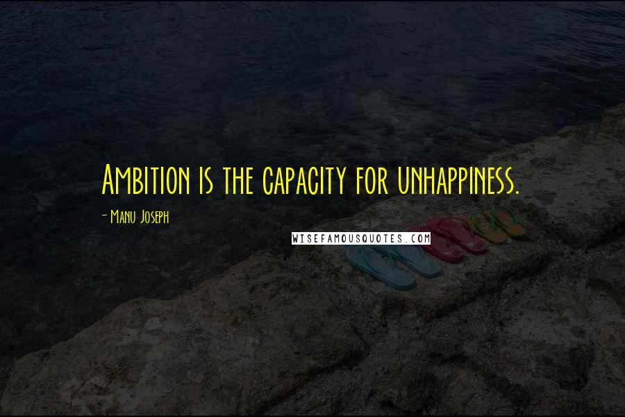 Manu Joseph Quotes: Ambition is the capacity for unhappiness.